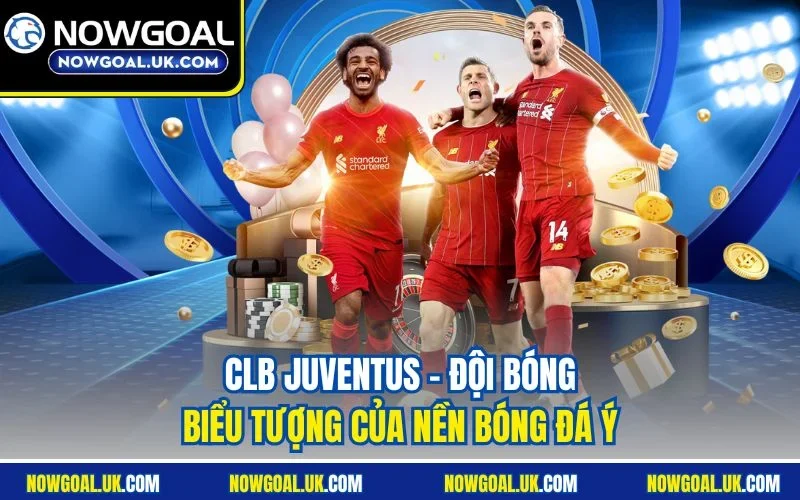 CLB Juventus - Đội bóng biểu tượng của nền bóng đá Ý